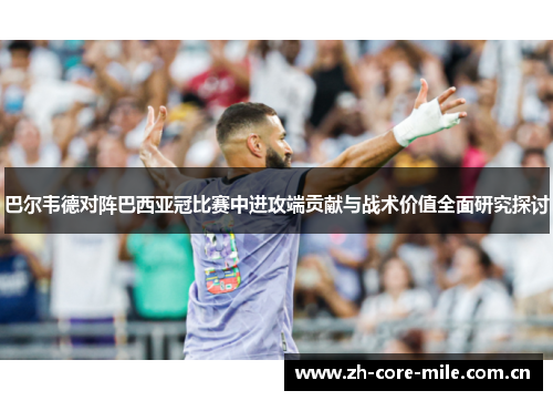 巴尔韦德对阵巴西亚冠比赛中进攻端贡献与战术价值全面研究探讨 巴尔韦德对阵巴西亚冠比赛中进攻端贡献与战术价值全面研究探讨