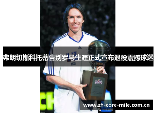 弗朗切斯科托蒂告别罗马生涯正式宣布退役震撼球迷 弗朗切斯科托蒂告别罗马生涯正式宣布退役震撼球迷