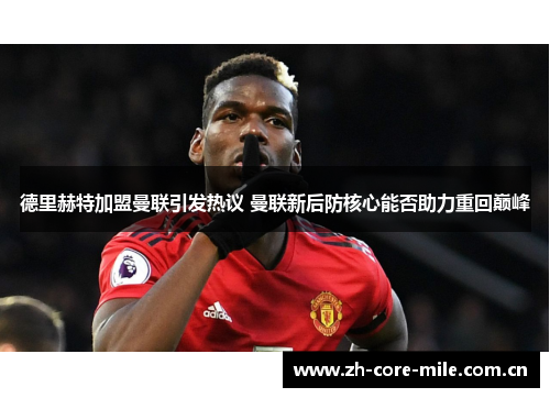 德里赫特加盟曼联引发热议 曼联新后防核心能否助力重回巅峰 德里赫特加盟曼联引发热议 曼联新后防核心能否助力重回巅峰