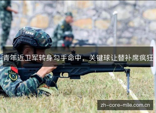 青年近卫军转身勾手命中,关键球让替补席疯狂 青年近卫军转身勾手命中,关键球让替补席疯狂